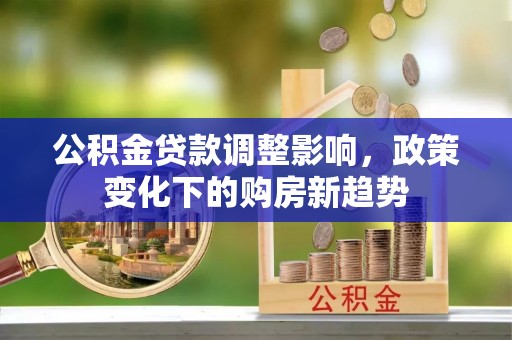 平顺公积金贷款调整影响，政策变化下的购房新趋势