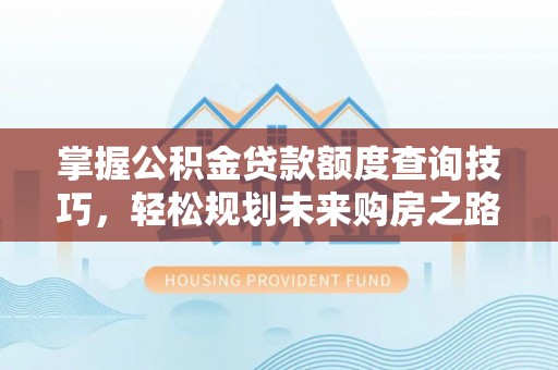 平顺掌握公积金贷款额度查询技巧，轻松规划未来购房之路