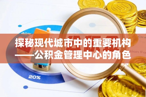 平顺探秘现代城市中的重要机构——公积金管理中心的角色与使命