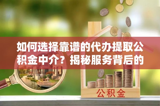 平顺如何选择靠谱的代办提取公积金中介？揭秘服务背后的真相
