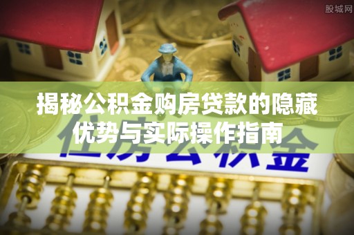 平顺揭秘公积金购房贷款的隐藏优势与实际操作指南