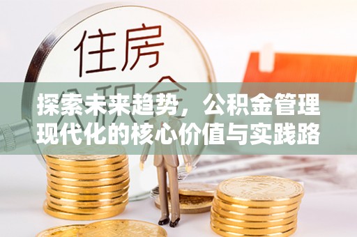 平顺探索未来趋势，公积金管理现代化的核心价值与实践路径