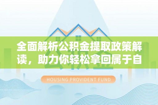 平顺全面解析公积金提取政策解读，助力你轻松拿回属于自己的钱