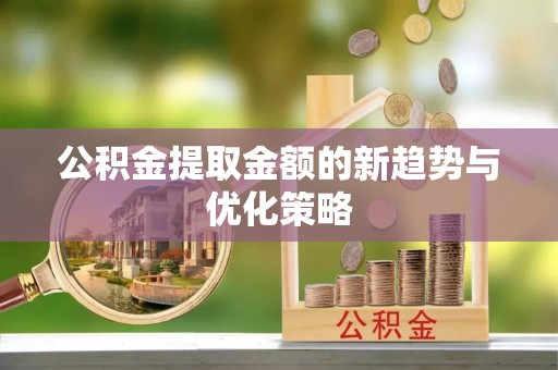 平顺公积金提取金额的新趋势与优化策略