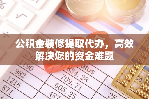平顺公积金装修提取代办，高效解决您的资金难题