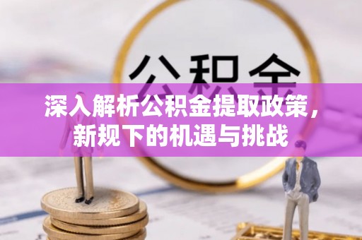 平顺深入解析公积金提取政策，新规下的机遇与挑战