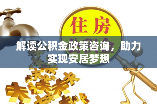 平顺解读公积金政策咨询，助力实现安居梦想