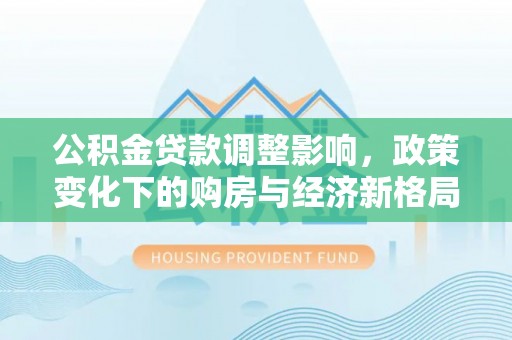 平顺公积金贷款调整影响，政策变化下的购房与经济新格局