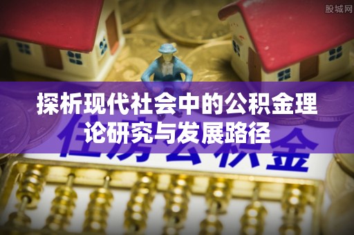 平顺探析现代社会中的公积金理论研究与发展路径