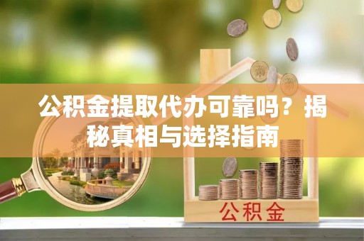 平顺公积金提取代办可靠吗？揭秘真相与选择指南