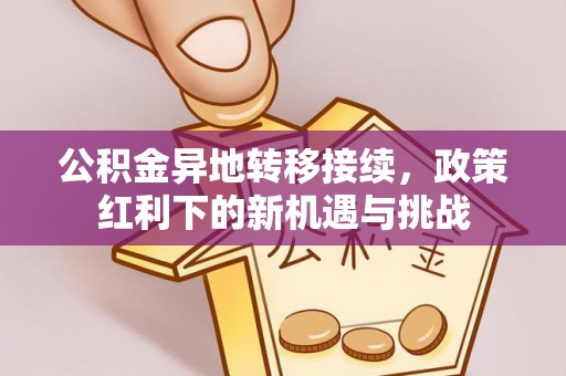 平顺公积金异地转移接续，政策红利下的新机遇与挑战