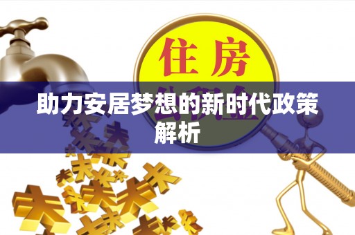 平顺助力安居梦想的新时代政策解析