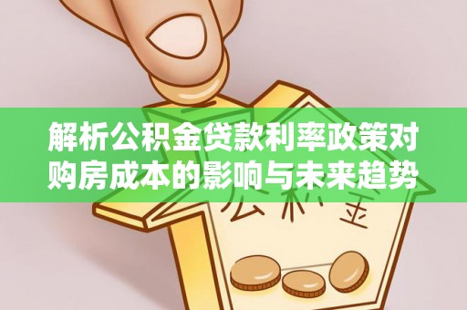平顺解析公积金贷款利率政策对购房成本的影响与未来趋势