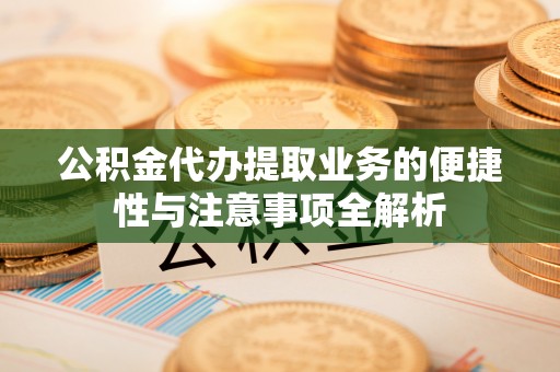 平顺公积金代办提取业务的便捷性与注意事项全解析