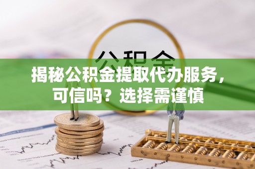 平顺揭秘公积金提取代办服务，可信吗？选择需谨慎