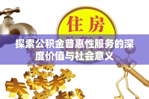 平顺探索公积金普惠性服务的深度价值与社会意义