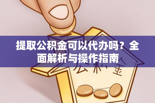 平顺提取公积金可以代办吗？全面解析与操作指南