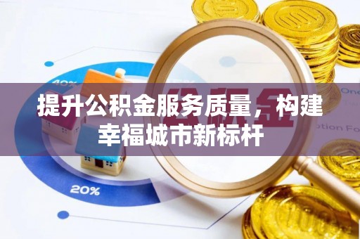 平顺提升公积金服务质量，构建幸福城市新标杆