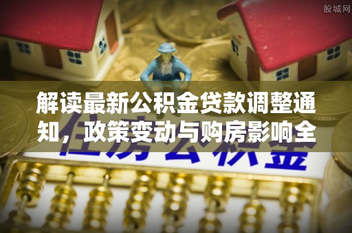 平顺解读最新公积金贷款调整通知，政策变动与购房影响全解析
