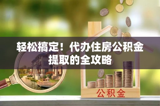 平顺轻松搞定！代办住房公积金提取的全攻略