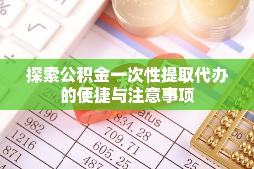 平顺探索公积金一次性提取代办的便捷与注意事项