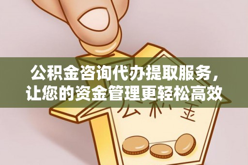 平顺公积金咨询代办提取服务，让您的资金管理更轻松高效