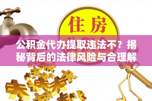 平顺公积金代办提取违法不？揭秘背后的法律风险与合理解决方案