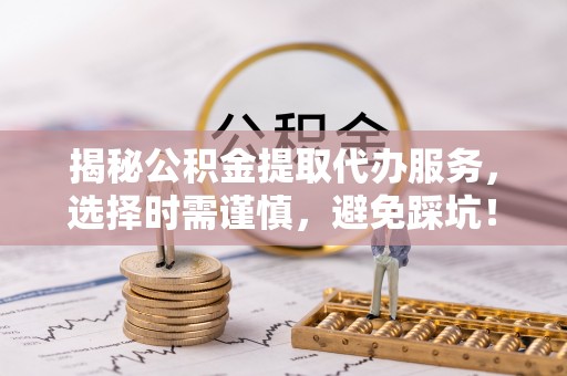 平顺揭秘公积金提取代办服务，选择时需谨慎，避免踩坑！