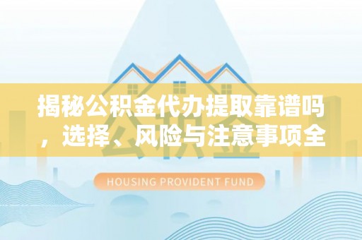 平顺揭秘公积金代办提取靠谱吗，选择、风险与注意事项全解析