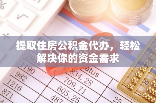 平顺提取住房公积金代办，轻松解决你的资金需求