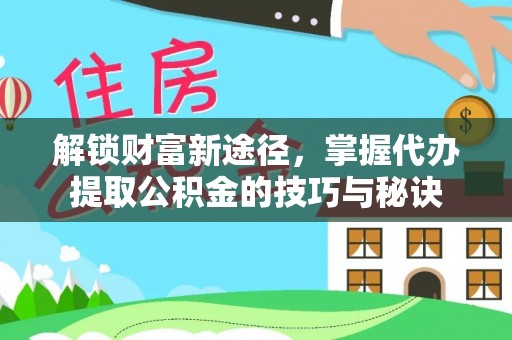 平顺解锁财富新途径，掌握代办提取公积金的技巧与秘诀