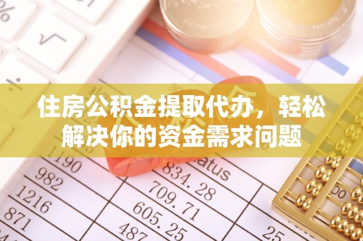 平顺住房公积金提取代办，轻松解决你的资金需求问题