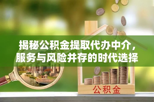 平顺揭秘公积金提取代办中介，服务与风险并存的时代选择