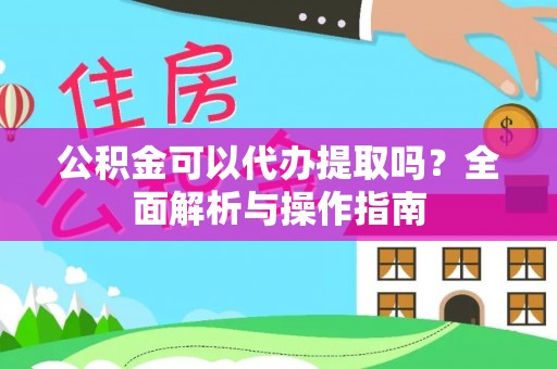 平顺公积金可以代办提取吗？全面解析与操作指南