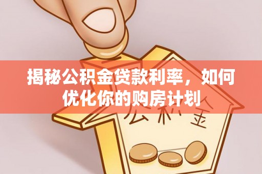 平顺揭秘公积金贷款利率，如何优化你的购房计划