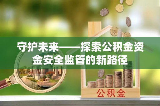 平顺守护未来——探索公积金资金安全监管的新路径