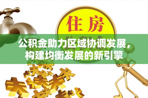 平顺公积金助力区域协调发展，构建均衡发展的新引擎