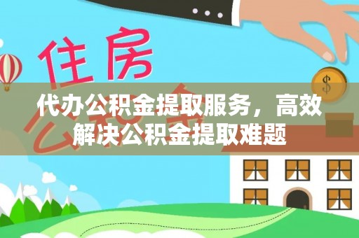 平顺代办公积金提取服务，高效解决公积金提取难题