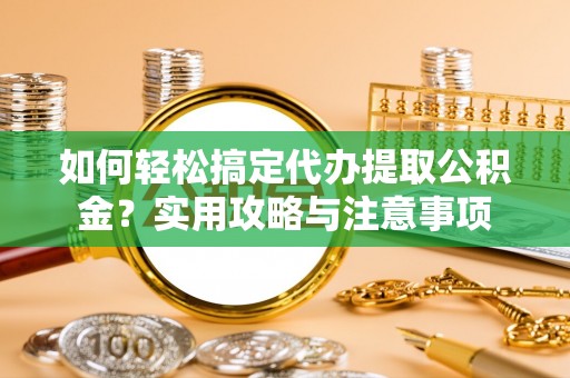 平顺如何轻松搞定代办提取公积金？实用攻略与注意事项