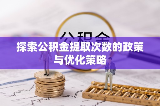 平顺探索公积金提取次数的政策与优化策略