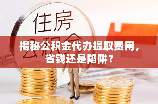 平顺揭秘公积金代办提取费用，省钱还是陷阱？
