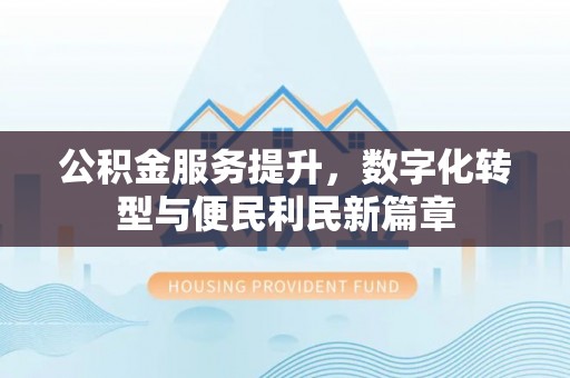 平顺公积金服务提升，数字化转型与便民利民新篇章
