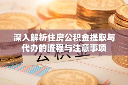平顺深入解析住房公积金提取与代办的流程与注意事项