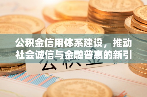 平顺公积金信用体系建设，推动社会诚信与金融普惠的新引擎