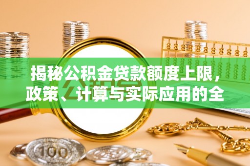 平顺揭秘公积金贷款额度上限，政策、计算与实际应用的全面解析