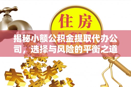 平顺揭秘小额公积金提取代办公司，选择与风险的平衡之道