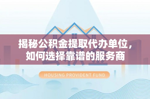 平顺揭秘公积金提取代办单位，如何选择靠谱的服务商