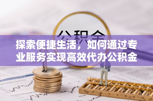 平顺探索便捷生活，如何通过专业服务实现高效代办公积金提取