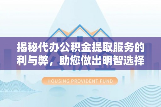 平顺揭秘代办公积金提取服务的利与弊，助您做出明智选择