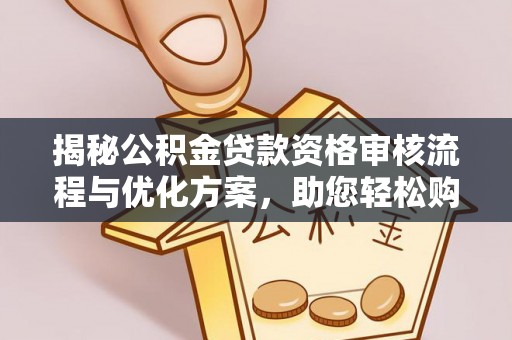 平顺揭秘公积金贷款资格审核流程与优化方案，助您轻松购房